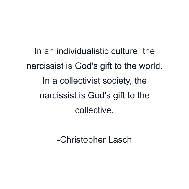 In an individualistic culture, the narcissist is God's gift to the world. In a collectivist society, the narcissist is God's gift to the collective.