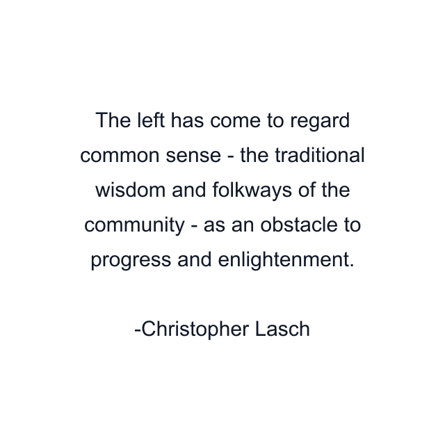 The left has come to regard common sense - the traditional wisdom and folkways of the community - as an obstacle to progress and enlightenment.