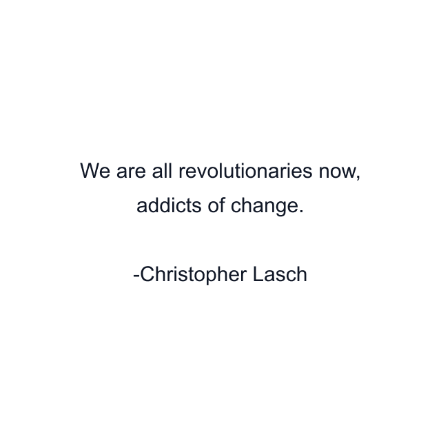 We are all revolutionaries now, addicts of change.