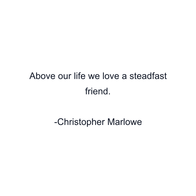 Above our life we love a steadfast friend.