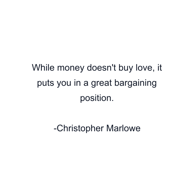 While money doesn't buy love, it puts you in a great bargaining position.