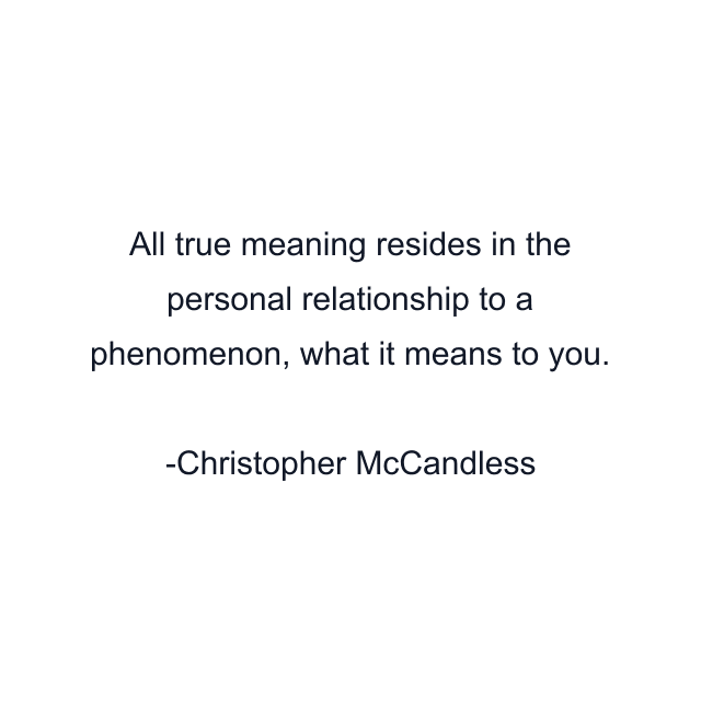 All true meaning resides in the personal relationship to a phenomenon, what it means to you.