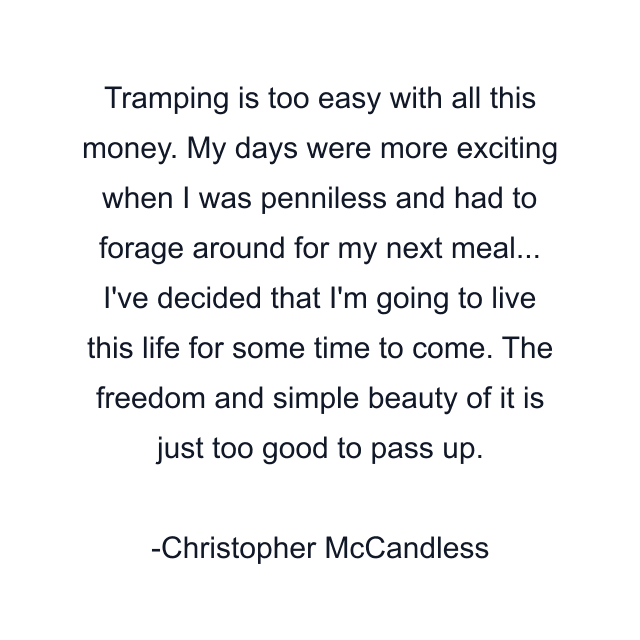 Tramping is too easy with all this money. My days were more exciting when I was penniless and had to forage around for my next meal... I've decided that I'm going to live this life for some time to come. The freedom and simple beauty of it is just too good to pass up.