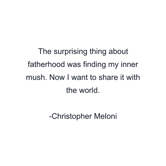 The surprising thing about fatherhood was finding my inner mush. Now I want to share it with the world.