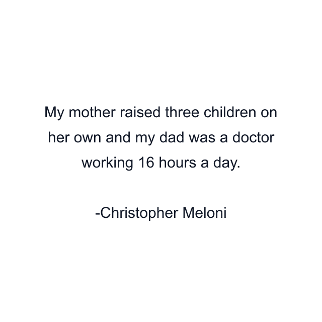 My mother raised three children on her own and my dad was a doctor working 16 hours a day.