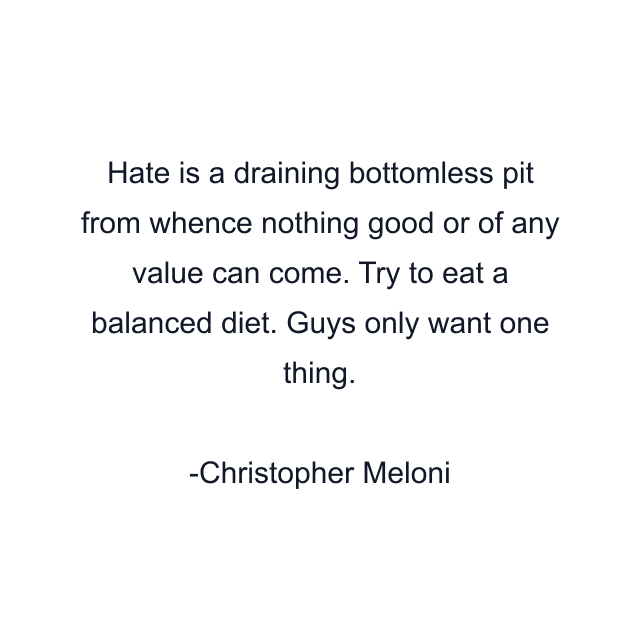 Hate is a draining bottomless pit from whence nothing good or of any value can come. Try to eat a balanced diet. Guys only want one thing.