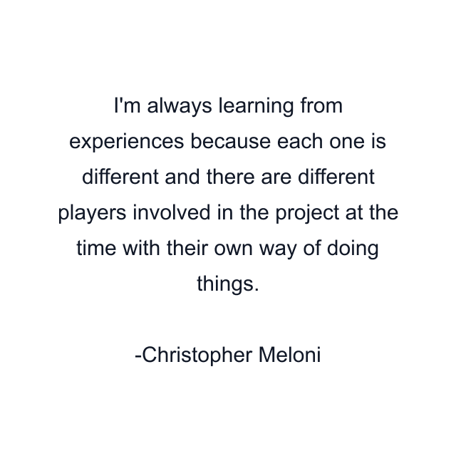 I'm always learning from experiences because each one is different and there are different players involved in the project at the time with their own way of doing things.