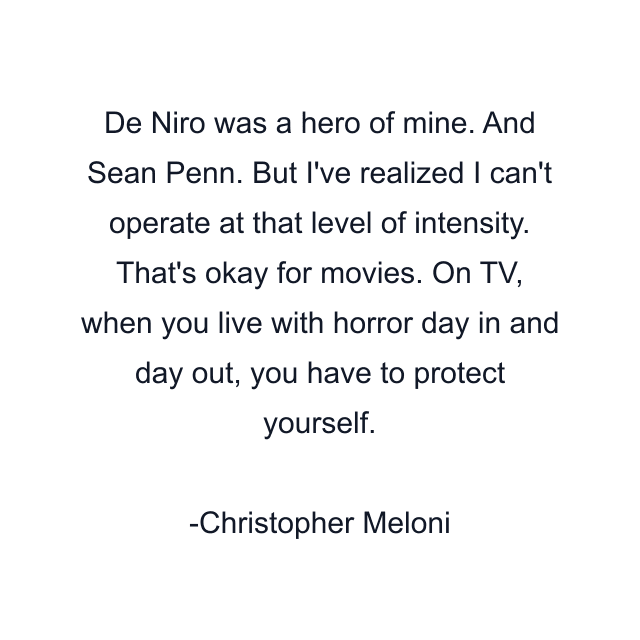 De Niro was a hero of mine. And Sean Penn. But I've realized I can't operate at that level of intensity. That's okay for movies. On TV, when you live with horror day in and day out, you have to protect yourself.