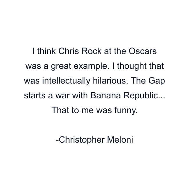 I think Chris Rock at the Oscars was a great example. I thought that was intellectually hilarious. The Gap starts a war with Banana Republic... That to me was funny.