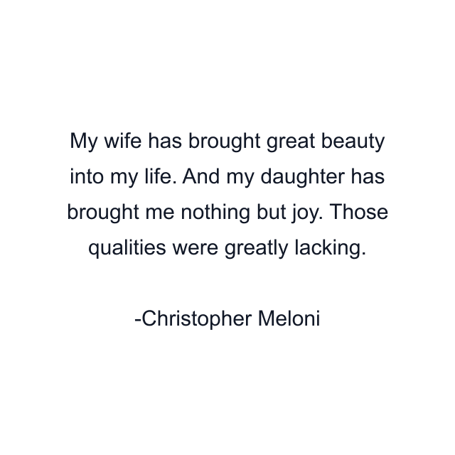 My wife has brought great beauty into my life. And my daughter has brought me nothing but joy. Those qualities were greatly lacking.