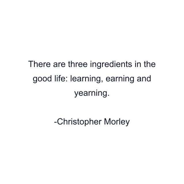 There are three ingredients in the good life: learning, earning and yearning.