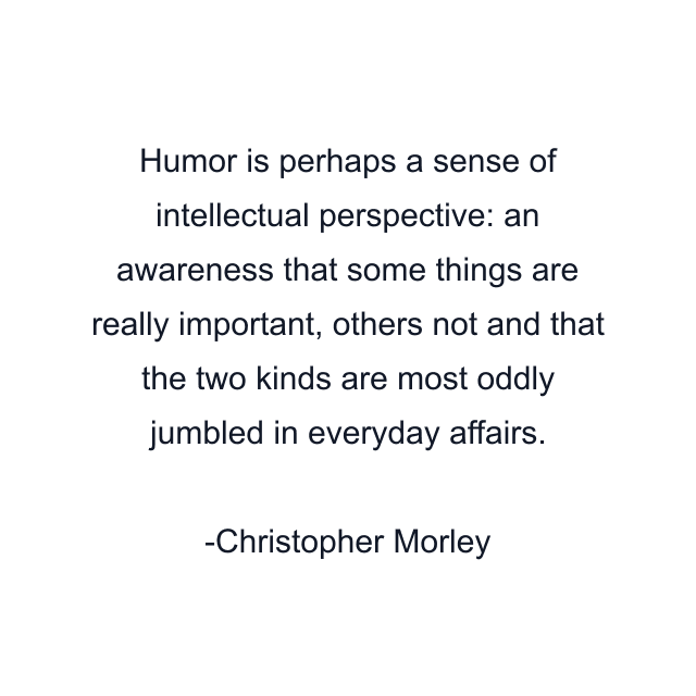 Humor is perhaps a sense of intellectual perspective: an awareness that some things are really important, others not and that the two kinds are most oddly jumbled in everyday affairs.