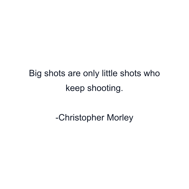 Big shots are only little shots who keep shooting.