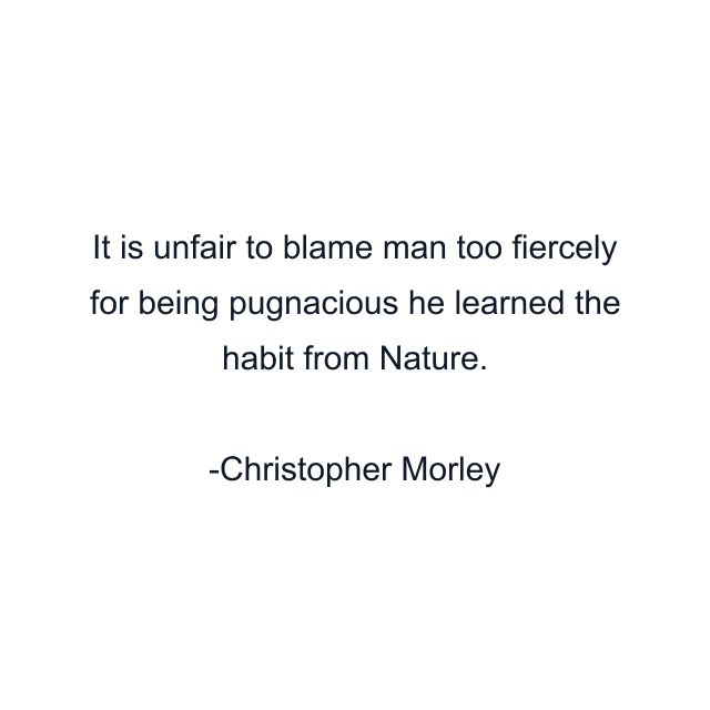 It is unfair to blame man too fiercely for being pugnacious he learned the habit from Nature.