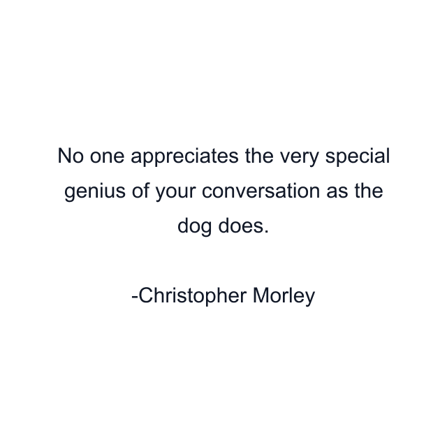 No one appreciates the very special genius of your conversation as the dog does.