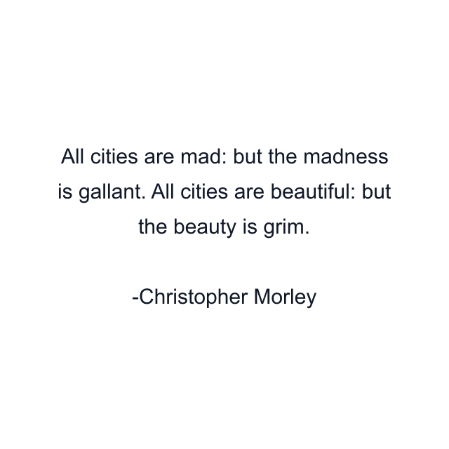 All cities are mad: but the madness is gallant. All cities are beautiful: but the beauty is grim.