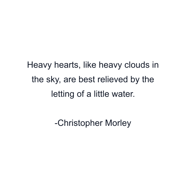 Heavy hearts, like heavy clouds in the sky, are best relieved by the letting of a little water.