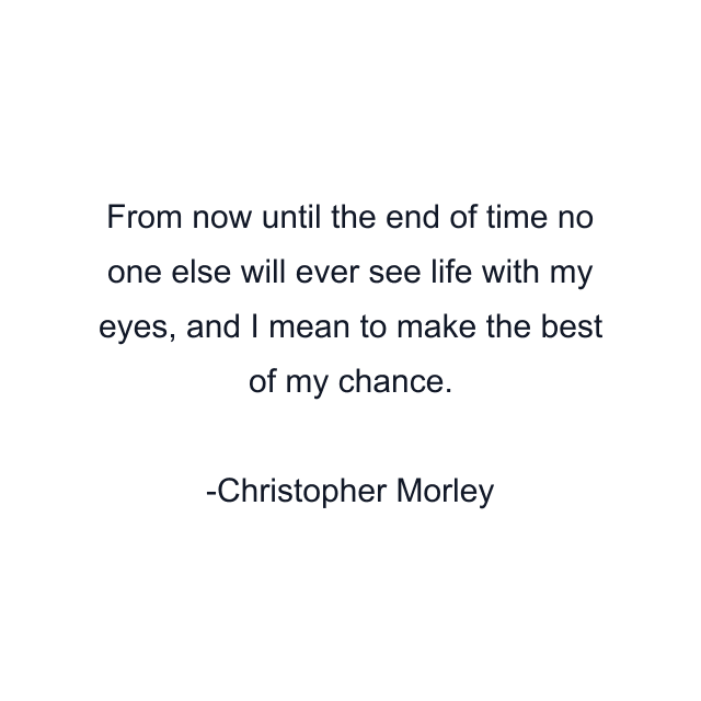 From now until the end of time no one else will ever see life with my eyes, and I mean to make the best of my chance.