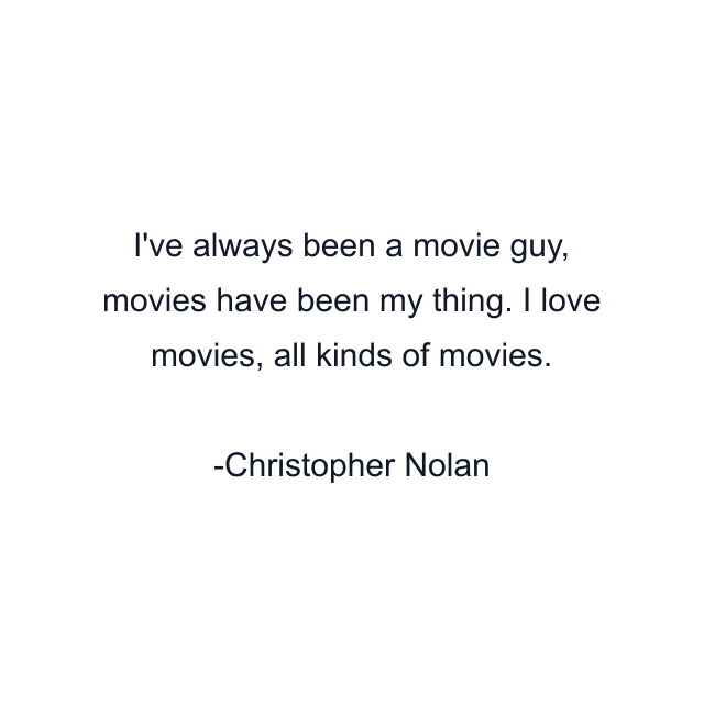 I've always been a movie guy, movies have been my thing. I love movies, all kinds of movies.