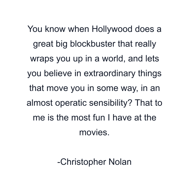 You know when Hollywood does a great big blockbuster that really wraps you up in a world, and lets you believe in extraordinary things that move you in some way, in an almost operatic sensibility? That to me is the most fun I have at the movies.