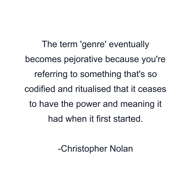 The term 'genre' eventually becomes pejorative because you're referring to something that's so codified and ritualised that it ceases to have the power and meaning it had when it first started.