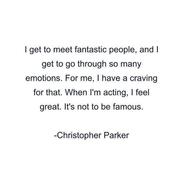 I get to meet fantastic people, and I get to go through so many emotions. For me, I have a craving for that. When I'm acting, I feel great. It's not to be famous.