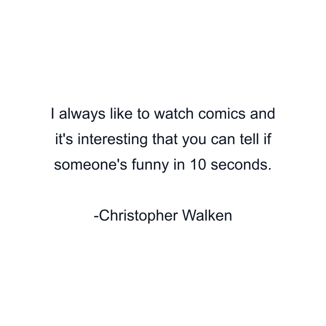 I always like to watch comics and it's interesting that you can tell if someone's funny in 10 seconds.