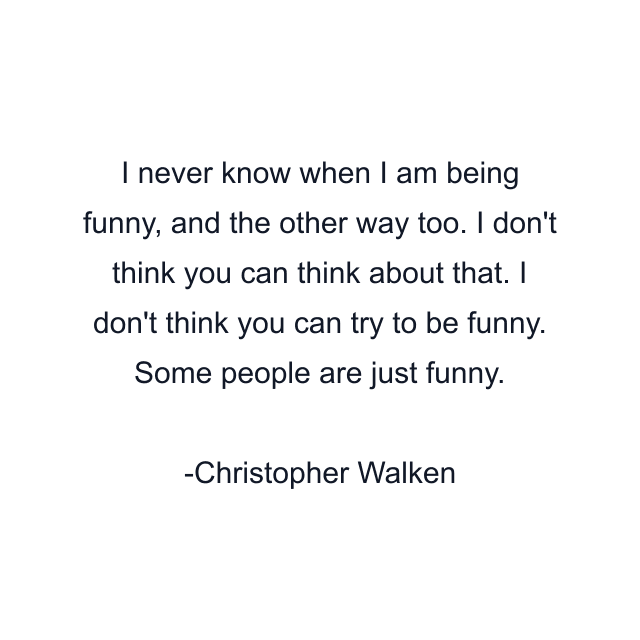 I never know when I am being funny, and the other way too. I don't think you can think about that. I don't think you can try to be funny. Some people are just funny.