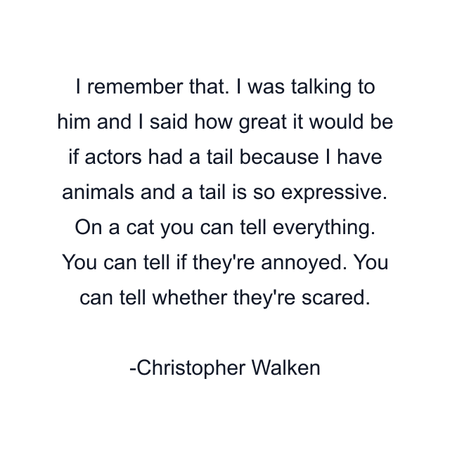 I remember that. I was talking to him and I said how great it would be if actors had a tail because I have animals and a tail is so expressive. On a cat you can tell everything. You can tell if they're annoyed. You can tell whether they're scared.