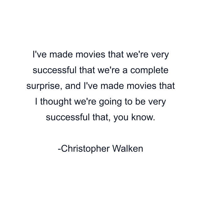 I've made movies that we're very successful that we're a complete surprise, and I've made movies that I thought we're going to be very successful that, you know.