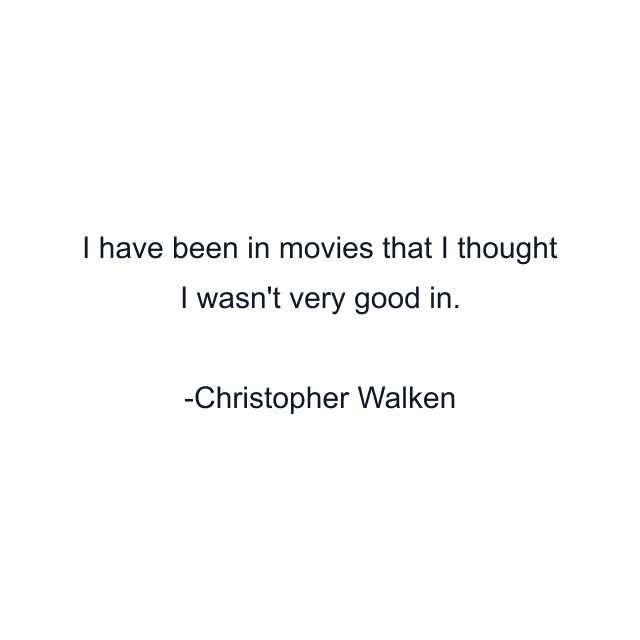 I have been in movies that I thought I wasn't very good in.