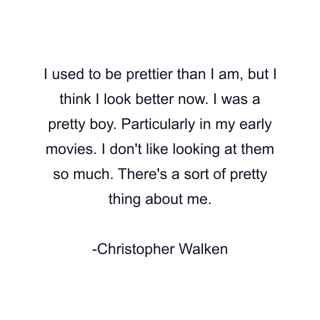 I used to be prettier than I am, but I think I look better now. I was a pretty boy. Particularly in my early movies. I don't like looking at them so much. There's a sort of pretty thing about me.