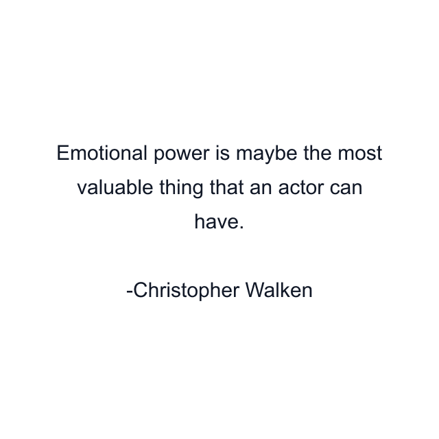 Emotional power is maybe the most valuable thing that an actor can have.