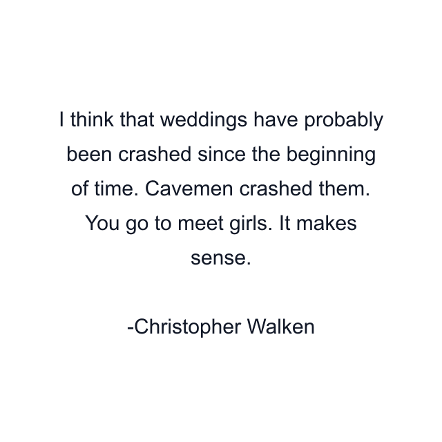 I think that weddings have probably been crashed since the beginning of time. Cavemen crashed them. You go to meet girls. It makes sense.