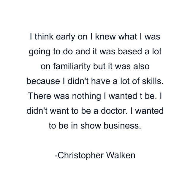 I think early on I knew what I was going to do and it was based a lot on familiarity but it was also because I didn't have a lot of skills. There was nothing I wanted t be. I didn't want to be a doctor. I wanted to be in show business.