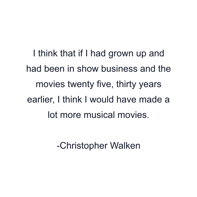 I think that if I had grown up and had been in show business and the movies twenty five, thirty years earlier, I think I would have made a lot more musical movies.