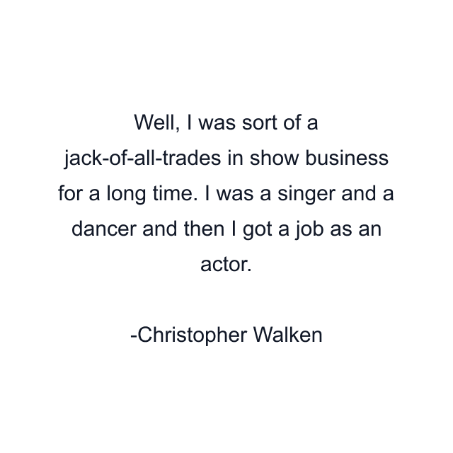 Well, I was sort of a jack-of-all-trades in show business for a long time. I was a singer and a dancer and then I got a job as an actor.