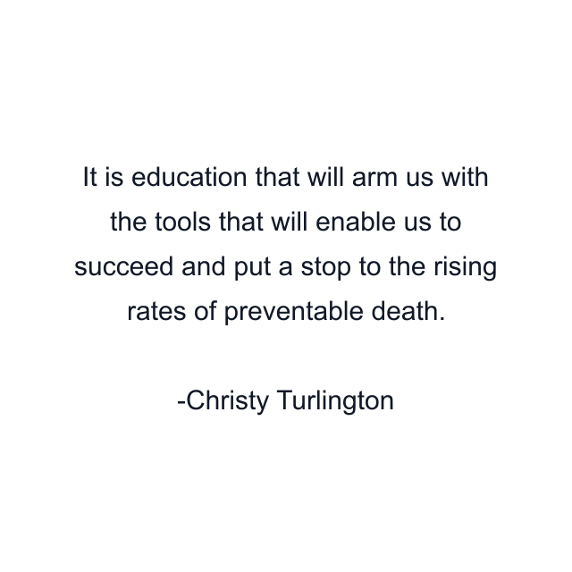 It is education that will arm us with the tools that will enable us to succeed and put a stop to the rising rates of preventable death.