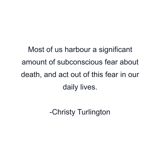 Most of us harbour a significant amount of subconscious fear about death, and act out of this fear in our daily lives.