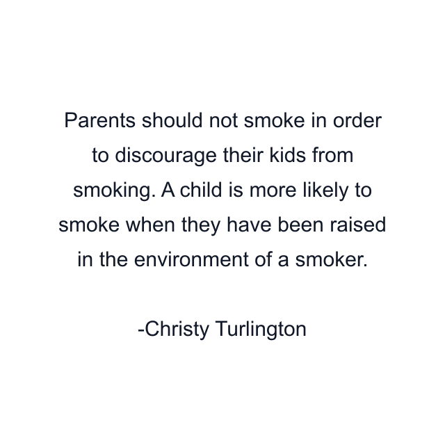 Parents should not smoke in order to discourage their kids from smoking. A child is more likely to smoke when they have been raised in the environment of a smoker.