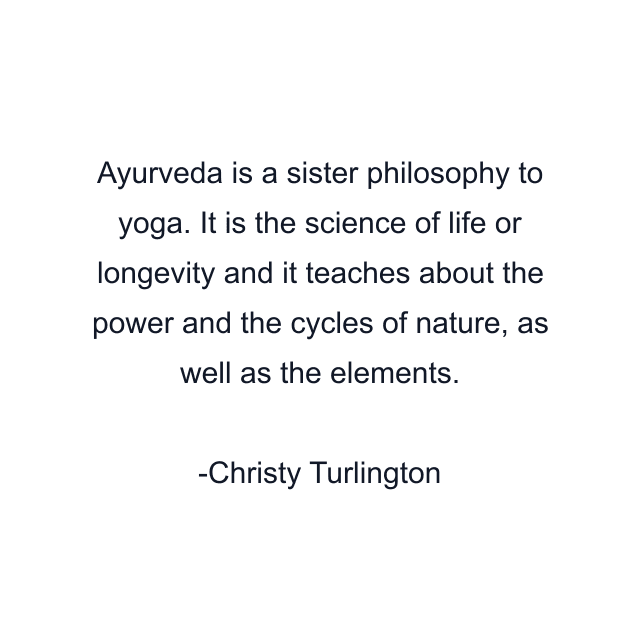 Ayurveda is a sister philosophy to yoga. It is the science of life or longevity and it teaches about the power and the cycles of nature, as well as the elements.