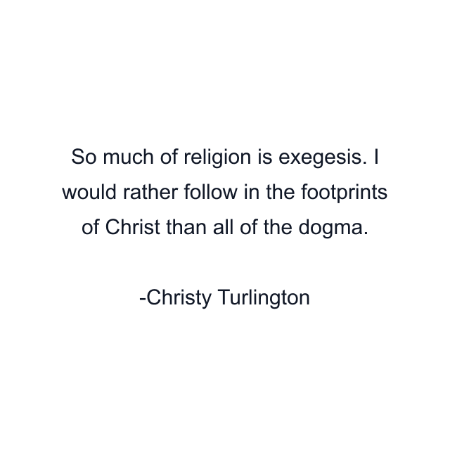 So much of religion is exegesis. I would rather follow in the footprints of Christ than all of the dogma.