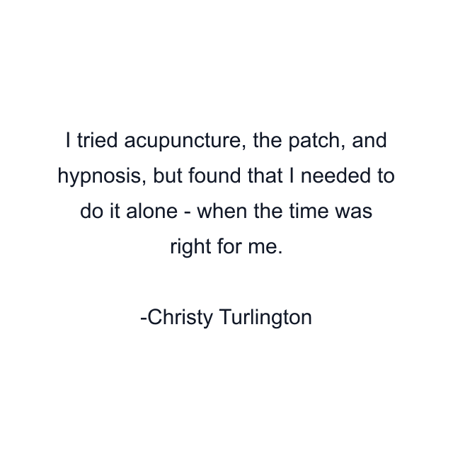 I tried acupuncture, the patch, and hypnosis, but found that I needed to do it alone - when the time was right for me.