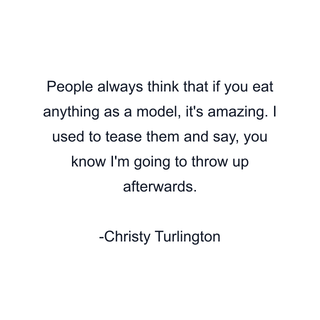 People always think that if you eat anything as a model, it's amazing. I used to tease them and say, you know I'm going to throw up afterwards.