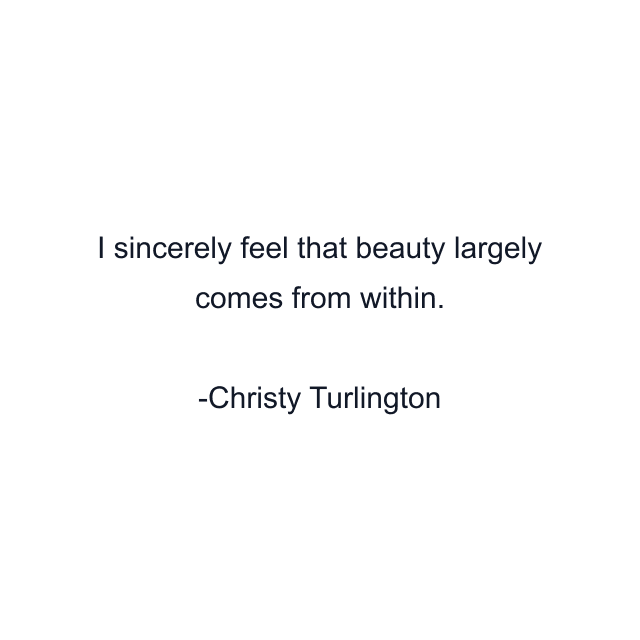 I sincerely feel that beauty largely comes from within.