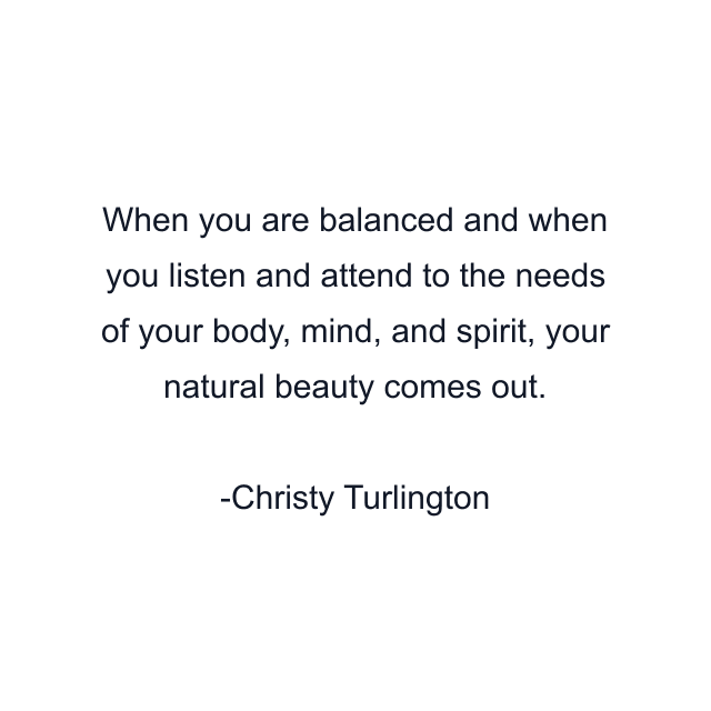 When you are balanced and when you listen and attend to the needs of your body, mind, and spirit, your natural beauty comes out.