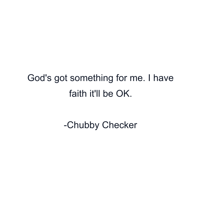 God's got something for me. I have faith it'll be OK.