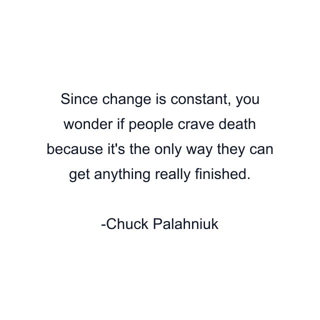 Since change is constant, you wonder if people crave death because it's the only way they can get anything really finished.