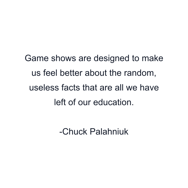 Game shows are designed to make us feel better about the random, useless facts that are all we have left of our education.