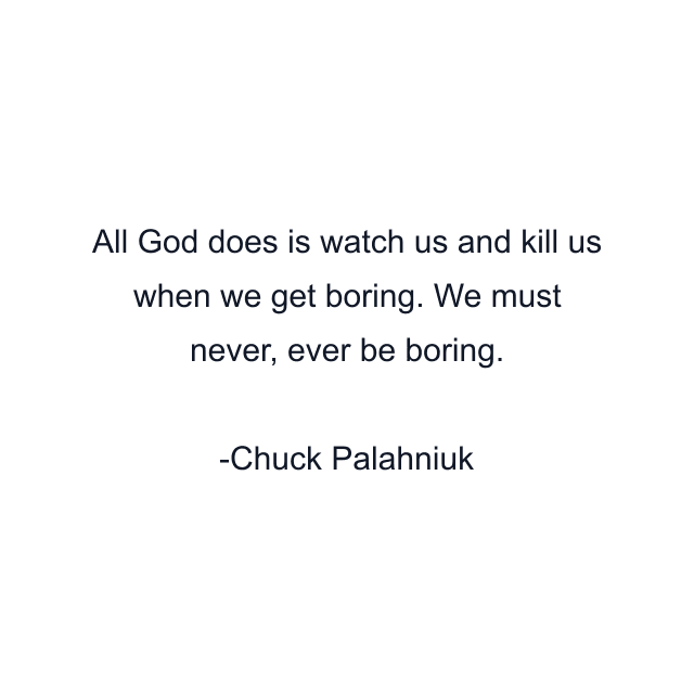 All God does is watch us and kill us when we get boring. We must never, ever be boring.